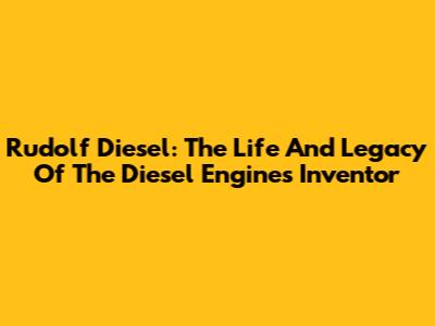 Rudolf Diesel: The Life And Legacy Of The Diesel Engine's Inventor