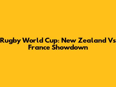 Rugby World Cup: New Zealand Vs France Showdown