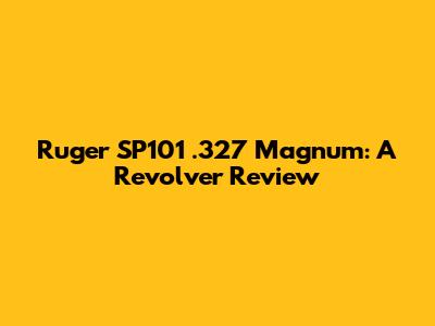 Ruger SP101 .327 Magnum: A Revolver Review