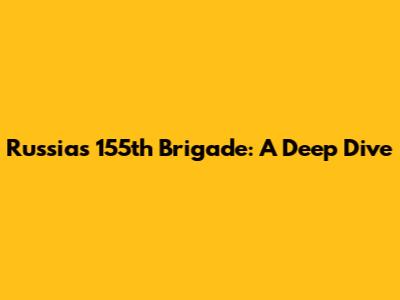 Russia's 155th Brigade: A Deep Dive