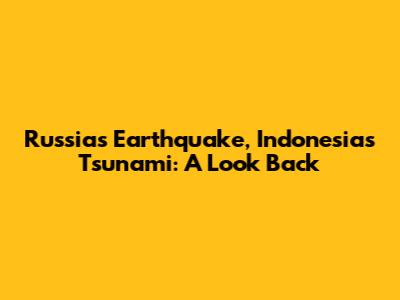 Russia's Earthquake, Indonesia's Tsunami: A Look Back