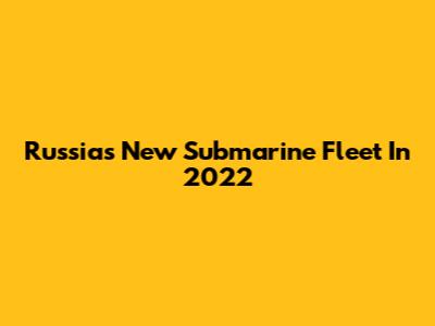Russia's New Submarine Fleet In 2022