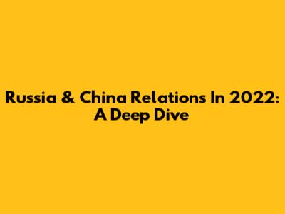 Russia & China Relations In 2022: A Deep Dive