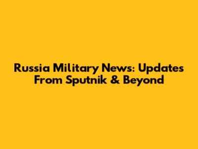 Russia Military News: Updates From Sputnik & Beyond