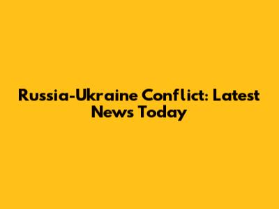 Russia-Ukraine Conflict: Latest News Today