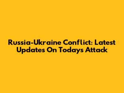 Russia-Ukraine Conflict: Latest Updates On Today's Attack