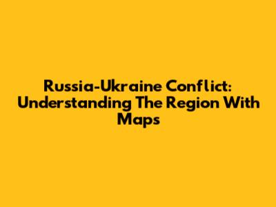Russia-Ukraine Conflict: Understanding The Region With Maps
