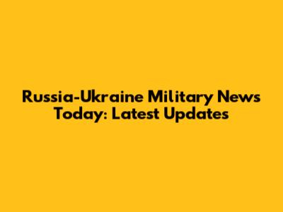 Russia-Ukraine Military News Today: Latest Updates