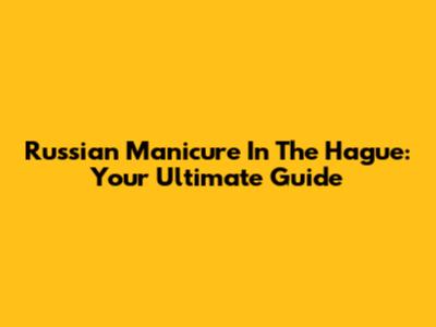 Russian Manicure In The Hague: Your Ultimate Guide