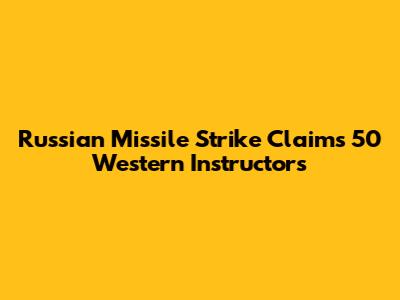 Russian Missile Strike Claims 50 Western Instructors