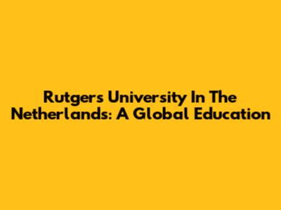 Rutgers University In The Netherlands: A Global Education