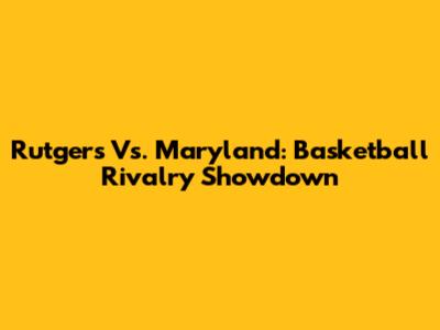 Rutgers Vs. Maryland: Basketball Rivalry Showdown
