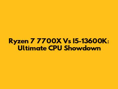 Ryzen 7 7700X Vs I5-13600K: Ultimate CPU Showdown
