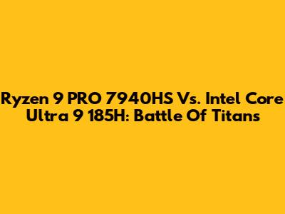 Ryzen 9 PRO 7940HS Vs. Intel Core Ultra 9 185H: Battle Of Titans