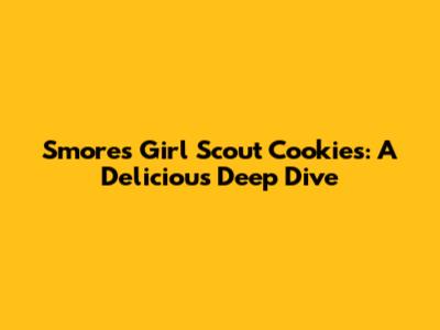 S'mores Girl Scout Cookies: A Delicious Deep Dive