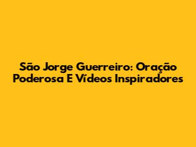 São Jorge Guerreiro: Oração Poderosa E Vídeos Inspiradores
