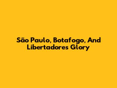 São Paulo, Botafogo, And Libertadores Glory