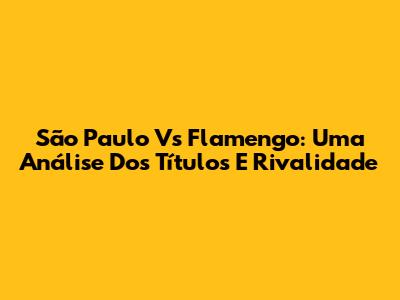 São Paulo Vs Flamengo: Uma Análise Dos Títulos E Rivalidade