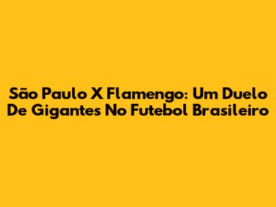 São Paulo X Flamengo: Um Duelo De Gigantes No Futebol Brasileiro