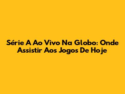 Série A Ao Vivo Na Globo: Onde Assistir Aos Jogos De Hoje