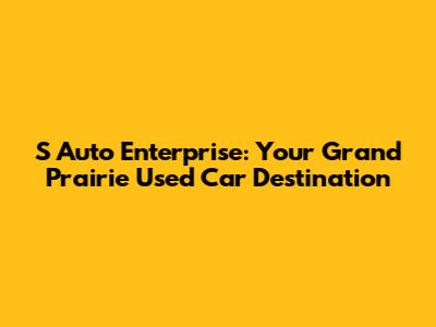S Auto Enterprise: Your Grand Prairie Used Car Destination