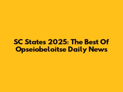 SC States 2025: The Best Of Opseiobeloitse Daily News