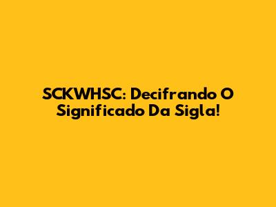 SCKWHSC: Decifrando O Significado Da Sigla!