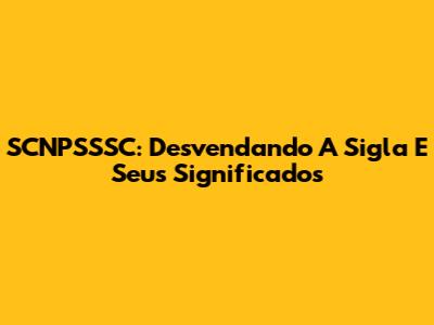 SCNPSSSC: Desvendando A Sigla E Seus Significados