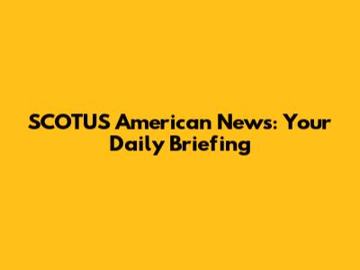 SCOTUS American News: Your Daily Briefing