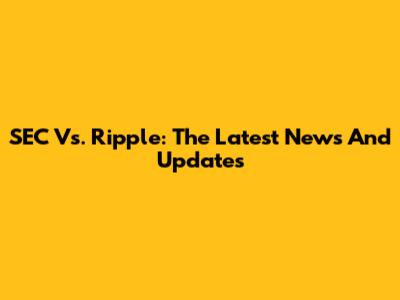 SEC Vs. Ripple: The Latest News And Updates