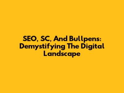 SEO, SC, And Bullpens: Demystifying The Digital Landscape