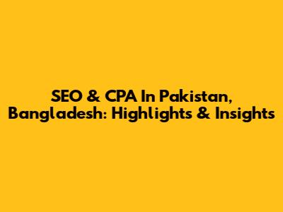 SEO & CPA In Pakistan, Bangladesh: Highlights & Insights