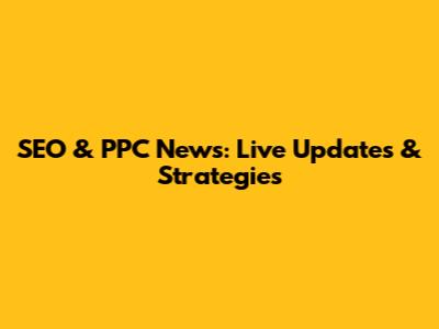 SEO & PPC News: Live Updates & Strategies