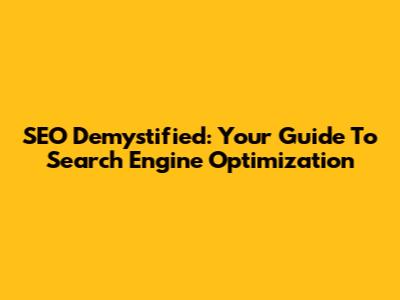 SEO Demystified: Your Guide To Search Engine Optimization