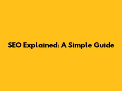 SEO Explained: A Simple Guide