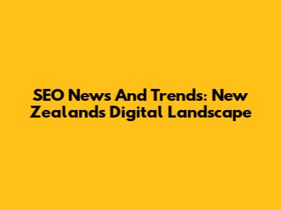 SEO News And Trends: New Zealand's Digital Landscape