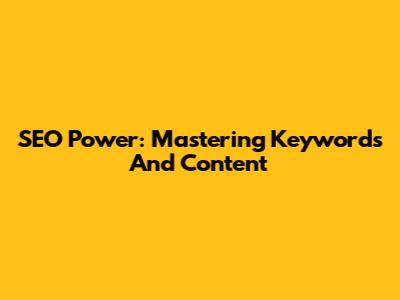 SEO Power: Mastering Keywords And Content