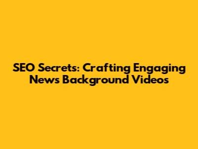 SEO Secrets: Crafting Engaging News Background Videos