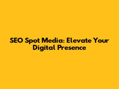 SEO Spot Media: Elevate Your Digital Presence