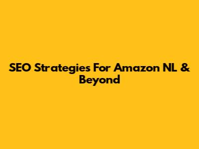 SEO Strategies For Amazon NL & Beyond