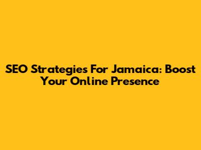 SEO Strategies For Jamaica: Boost Your Online Presence