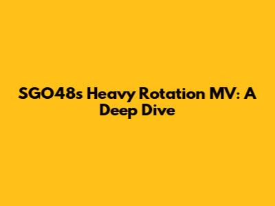 SGO48's "Heavy Rotation" MV: A Deep Dive