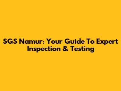 SGS Namur: Your Guide To Expert Inspection & Testing