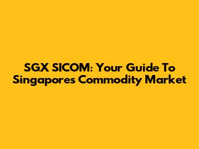 SGX SICOM: Your Guide To Singapore's Commodity Market