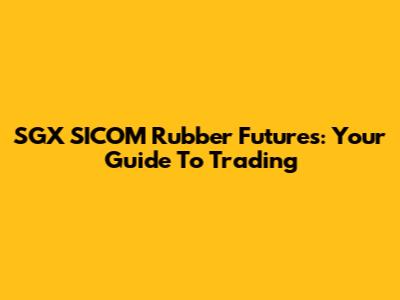 SGX SICOM Rubber Futures: Your Guide To Trading