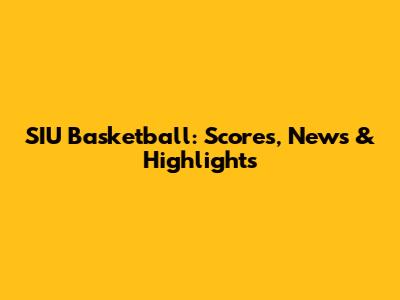 SIU Basketball: Scores, News & Highlights