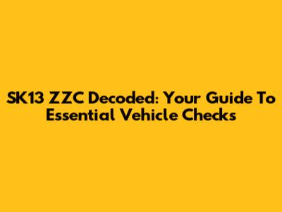 SK13 ZZC Decoded: Your Guide To Essential Vehicle Checks