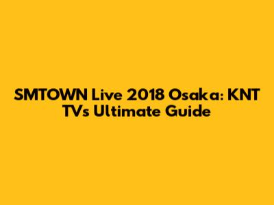 SMTOWN Live 2018 Osaka: KNT TV's Ultimate Guide