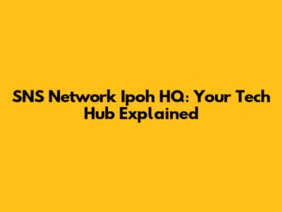 SNS Network Ipoh HQ: Your Tech Hub Explained