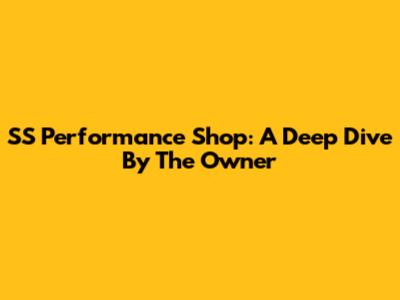 SS Performance Shop: A Deep Dive By The Owner